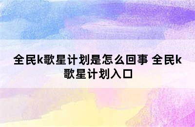 全民k歌星计划是怎么回事 全民k歌星计划入口